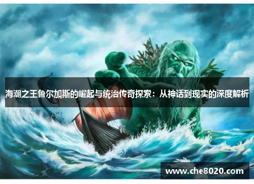 海潮之王鲁尔加斯的崛起与统治传奇探索：从神话到现实的深度解析